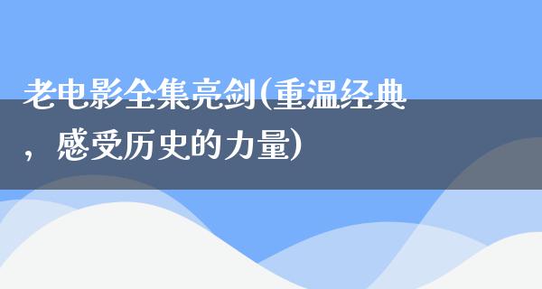 老电影全集亮剑(重温经典，感受历史的力量)