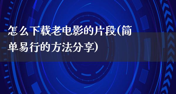 怎么下载老电影的片段(简单易行的方法分享)