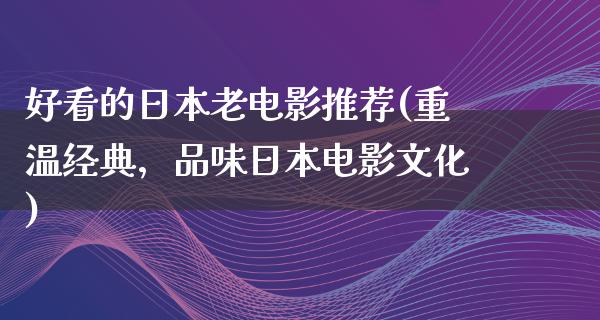 好看的日本老电影推荐(重温经典，品味日本电影文化)