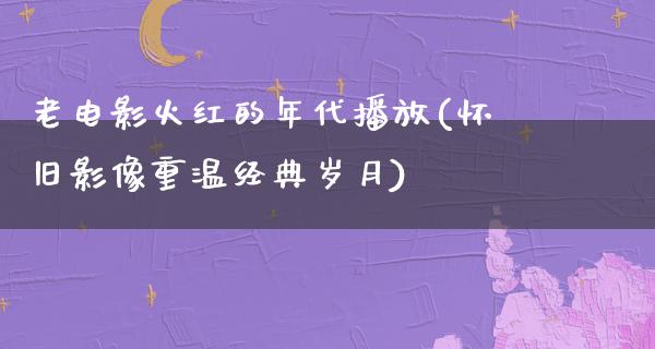 老电影火红的年代播放(怀旧影像重温经典岁月)