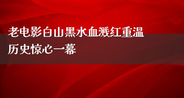 老电影白山黑水血溅红重温历史惊心一幕