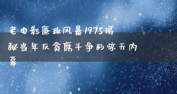 老电影廉政风暴1975揭秘当年反贪腐斗争的惊天内幕