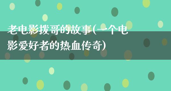 老电影拨哥的故事(一个电影爱好者的热血传奇)