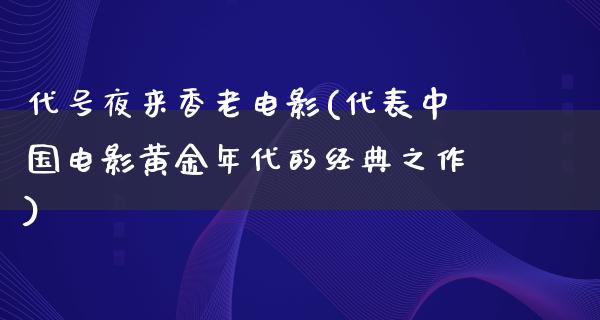 代号夜来香老电影(代表中国电影黄金年代的经典之作)