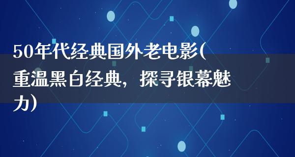 50年代经典国外老电影(重温黑白经典，探寻银幕魅力)