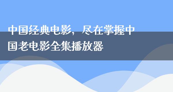 中国经典电影，尽在掌握中国老电影全集播放器