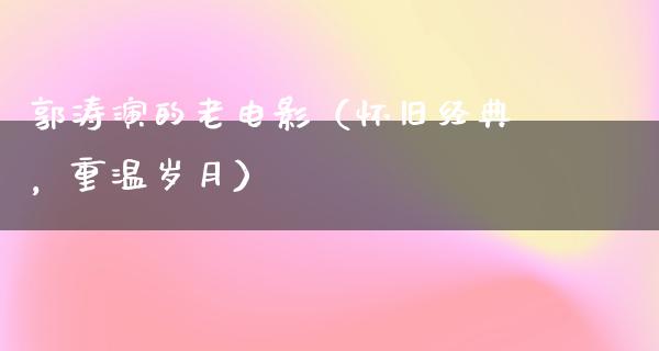 郭涛演的老电影（怀旧经典，重温岁月）