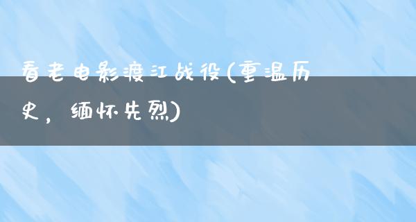 看老电影渡江战役(重温历史，缅怀先烈)