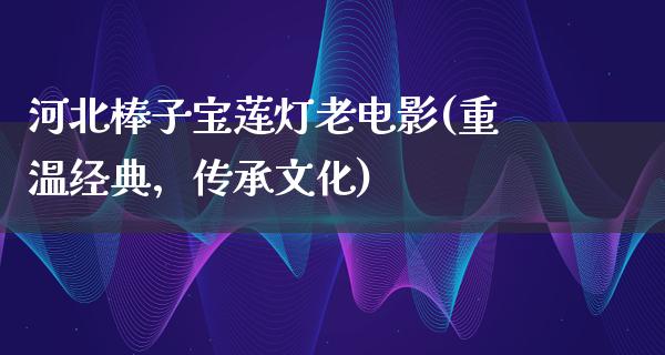 河北棒子宝莲灯老电影(重温经典，传承文化)