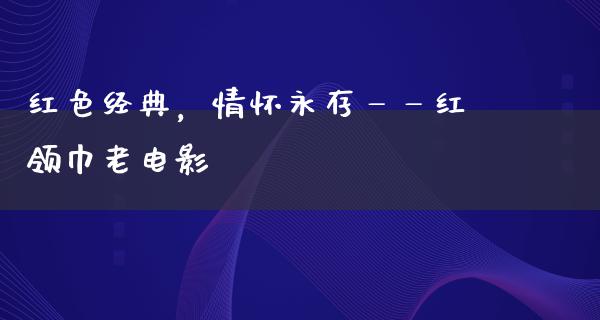 红色经典，情怀永存——红领巾老电影