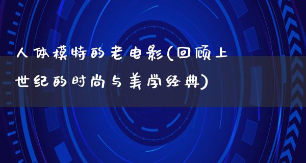 人体模特的老电影(回顾上世纪的时尚与美学经典)