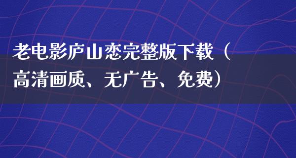 老电影庐山恋完整版下载（高清画质、无广告、免费）