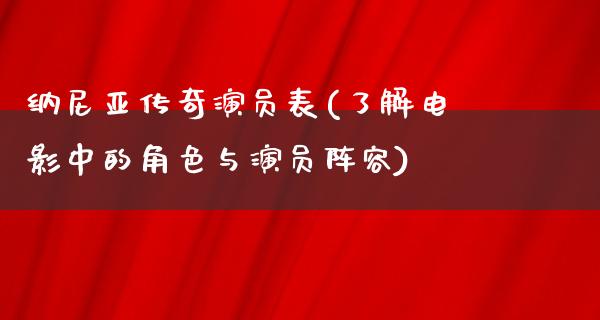 纳尼亚传奇演员表(了解电影中的角色与演员阵容)