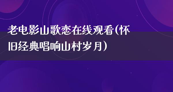 老电影山歌恋在线观看(怀旧经典唱响山村岁月)