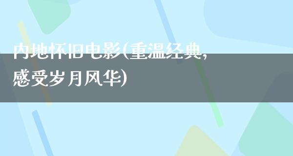 内地怀旧电影(重温经典，感受岁月风华)