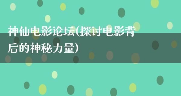 神仙电影论坛(探讨电影背后的神秘力量)