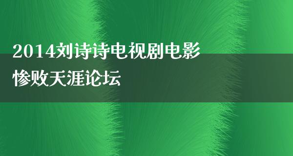 2014刘诗诗电视剧电影惨败天涯论坛