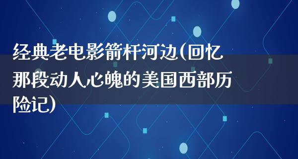 经典老电影箭杆河边(回忆那段动人心魄的美国西部历险记)