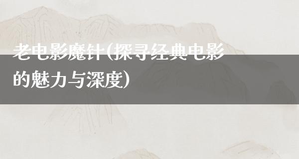 老电影魔针(探寻经典电影的魅力与深度)