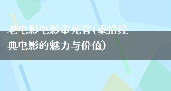 老电影电影审死官(重拾经典电影的魅力与价值)