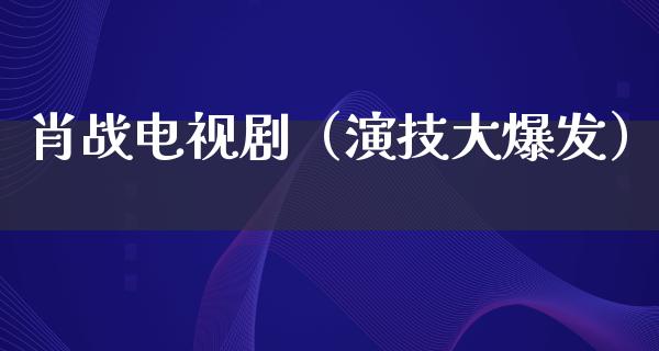 肖战电视剧（演技大爆发）