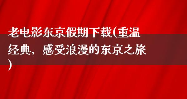 老电影东京假期下载(重温经典，感受浪漫的东京之旅)