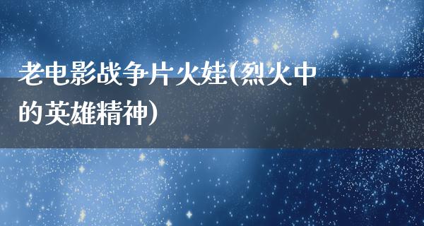 老电影战争片火娃(烈火中的英雄精神)