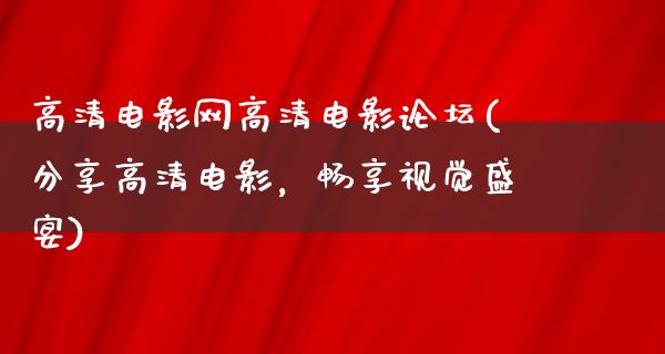 高清电影网高清电影论坛(分享高清电影，畅享视觉盛宴)