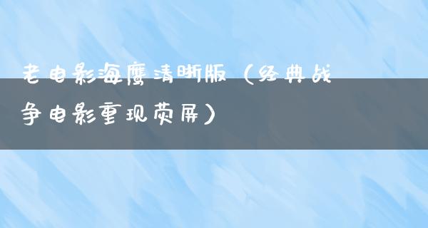 老电影海鹰清晰版（经典战争电影重现荧屏）