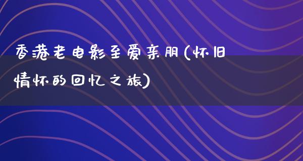 香港老电影至爱亲朋(怀旧情怀的回忆之旅)