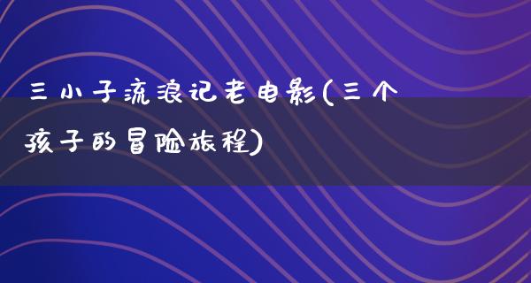 三小子流浪记老电影(三个孩子的冒险旅程)