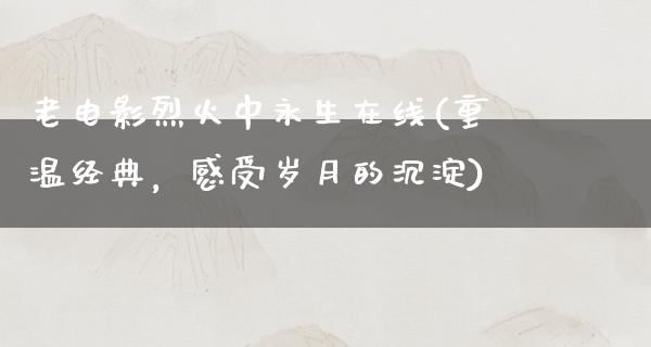 老电影烈火中永生在线(重温经典，感受岁月的沉淀)