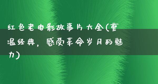 红色老电影故事片大全(重温经典，感受革命岁月的魅力)