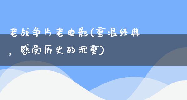 老战争片老电影(重温经典，感受历史的沉重)