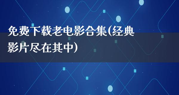 免费下载老电影合集(经典影片尽在其中)