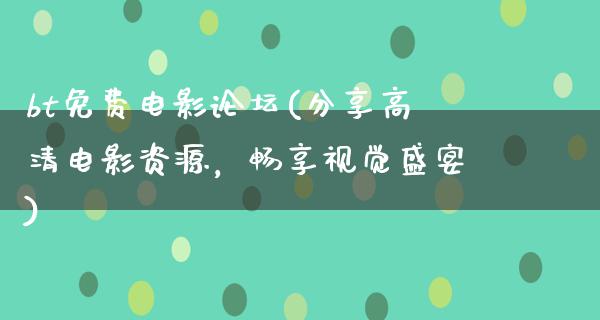 bt免费电影论坛(分享高清电影资源，畅享视觉盛宴)