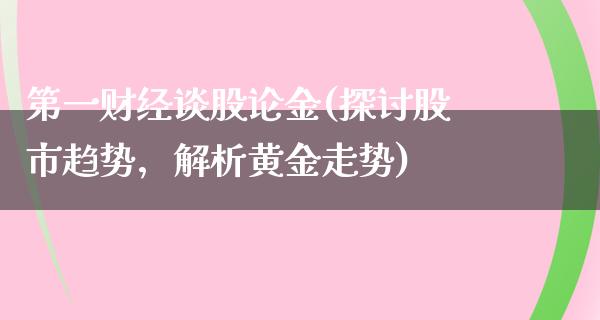 第一财经谈股论金(探讨股市趋势，解析黄金走势)