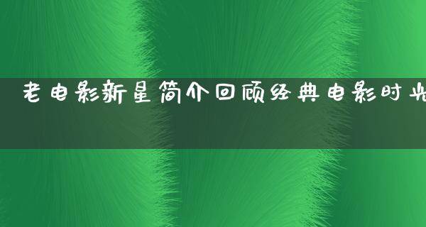 老电影新星简介回顾经典电影时光