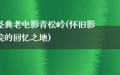 经典老电影青松岭(怀旧影院的回忆之地)