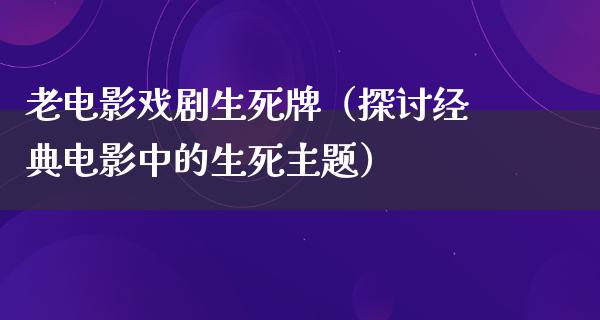 老电影戏剧生死牌（探讨经典电影中的生死主题）