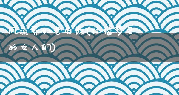 风流募妇老电影(红楼梦里的女人们)