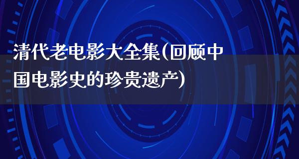 清代老电影大全集(回顾中国电影史的珍贵遗产)