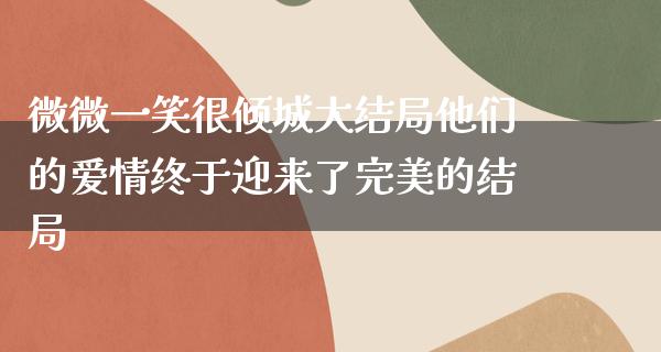 微微一笑很倾城大结局他们的爱情终于迎来了完美的结局