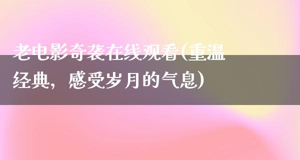 老电影奇袭在线观看(重温经典，感受岁月的气息)