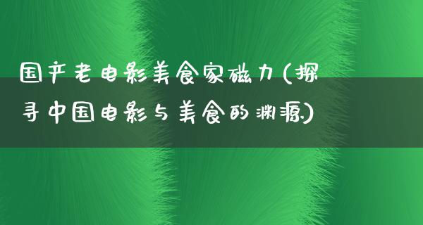 国产老电影美食家磁力(探寻中国电影与美食的渊源)