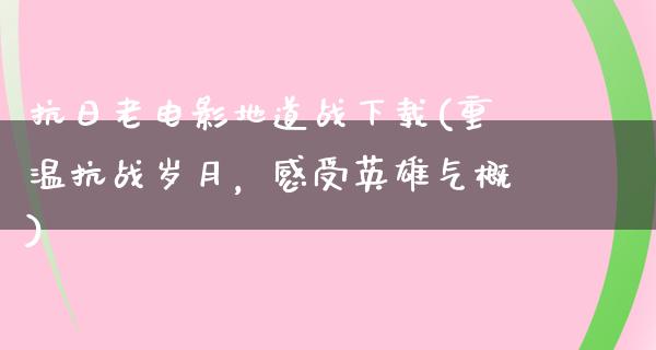 抗日老电影地道战下载(重温抗战岁月，感受英雄气概)