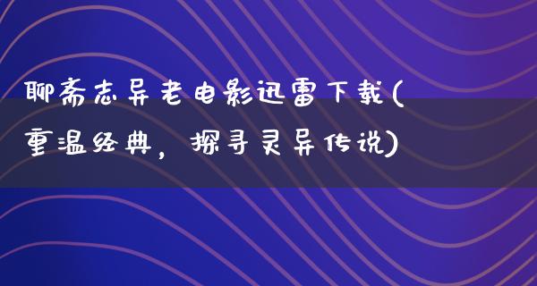 聊斋志异老电影迅雷下载(重温经典，探寻灵异传说)