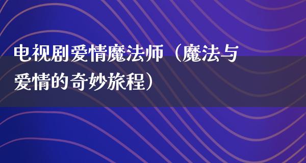 电视剧爱情魔法师（魔法与爱情的奇妙旅程）