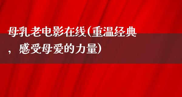 母乳老电影在线(重温经典，感受母爱的力量)