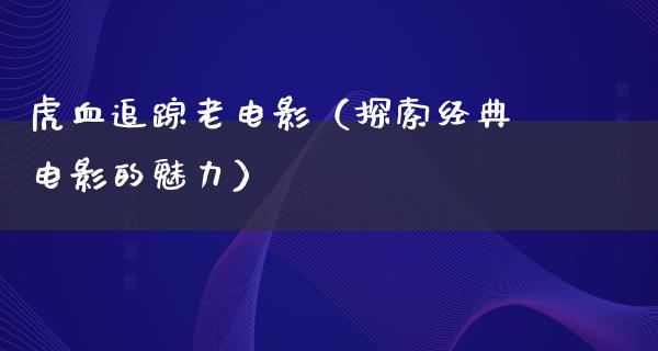 虎血追踪老电影（探索经典电影的魅力）